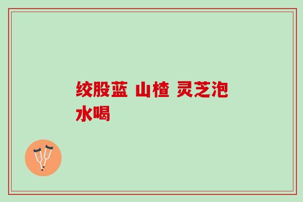 绞股蓝 山楂 灵芝泡水喝