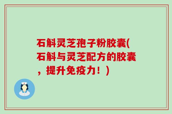 石斛灵芝孢子粉胶囊(石斛与灵芝配方的胶囊，提升免疫力！)