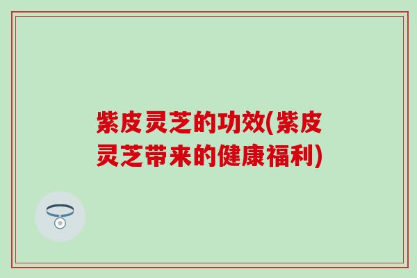 紫皮灵芝的功效(紫皮灵芝带来的健康福利)