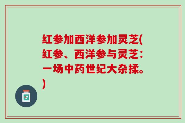 红参加西洋参加灵芝(红参、西洋参与灵芝：一场中药世纪大杂揉。)
