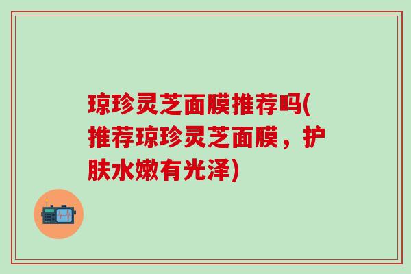琼珍灵芝面膜推荐吗(推荐琼珍灵芝面膜，护肤水嫩有光泽)