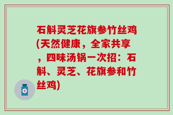 石斛灵芝花旗参竹丝鸡(天然健康，全家共享，四味汤锅一次招：石斛、灵芝、花旗参和竹丝鸡)