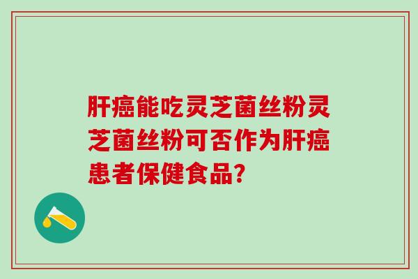 肝癌能吃灵芝菌丝粉灵芝菌丝粉可否作为肝癌患者保健食品？
