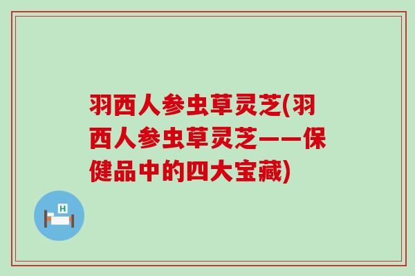 羽西人参虫草灵芝(羽西人参虫草灵芝——保健品中的四大宝藏)