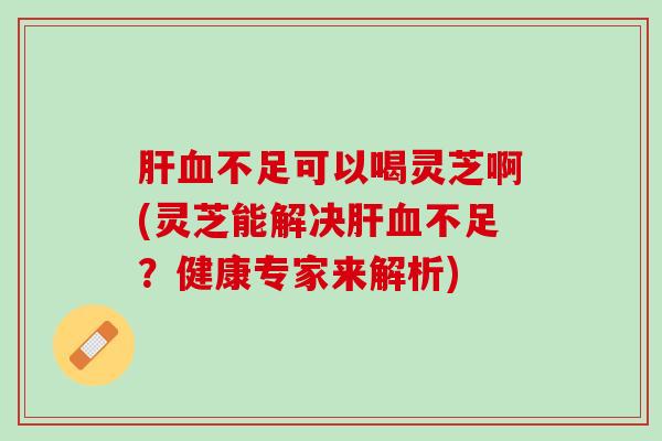 不足可以喝灵芝啊(灵芝能解决不足?健康专家来解析) 不足可以喝灵芝啊(灵芝能解决不足?健康专家来解析)