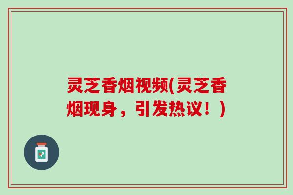 灵芝香烟视频(灵芝香烟现身，引发热议！)