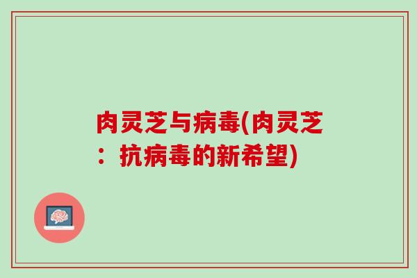 肉灵芝与病毒(肉灵芝：抗病毒的新希望)