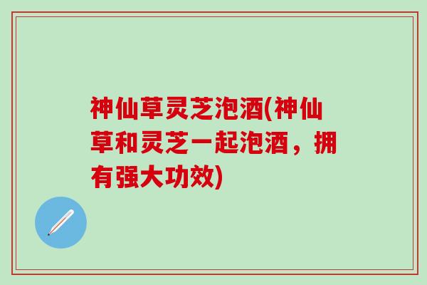 神仙草灵芝泡酒(神仙草和灵芝一起泡酒，拥有强大功效)