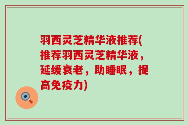 羽西灵芝精华液推荐(推荐羽西灵芝精华液，延缓衰老，助睡眠，提高免疫力)
