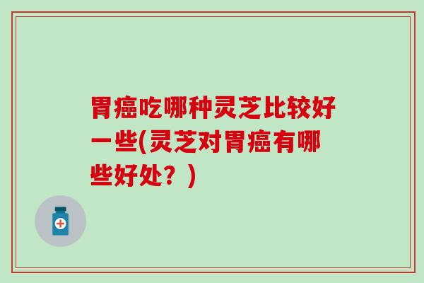 胃癌吃哪种灵芝比较好一些(灵芝对胃癌有哪些好处？)