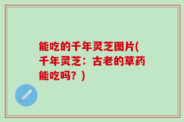 能吃的千年灵芝图片(千年灵芝：古老的草药能吃吗？)