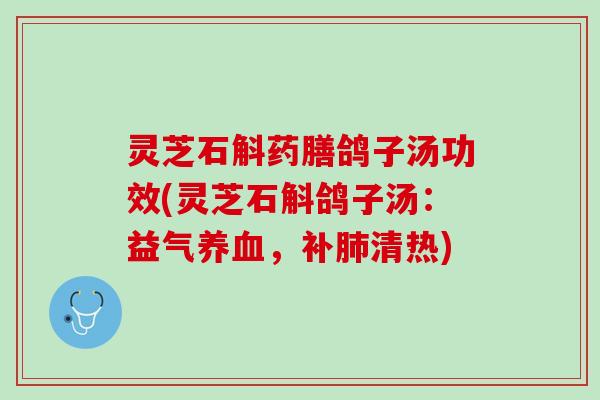 灵芝石斛药膳鸽子汤功效(灵芝石斛鸽子汤:益气,补清热) 灵芝石斛药膳鸽子汤功效(灵芝石斛鸽子汤:益气,补清热)