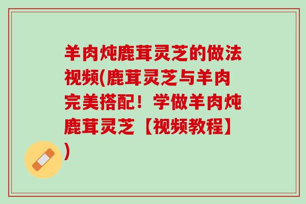 羊肉炖鹿茸灵芝的做法视频(鹿茸灵芝与羊肉完美搭配！学做羊肉炖鹿茸灵芝【视频教程】)