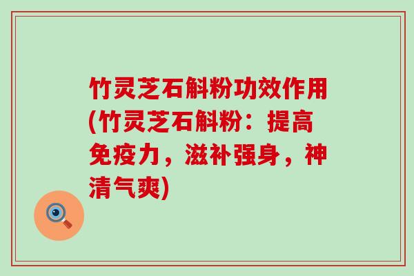 竹灵芝石斛粉功效作用(竹灵芝石斛粉：提高免疫力，滋补强身，神清气爽)