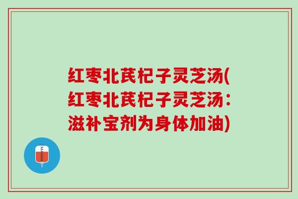 红枣北芪杞子灵芝汤(红枣北芪杞子灵芝汤：滋补宝剂为身体加油)
