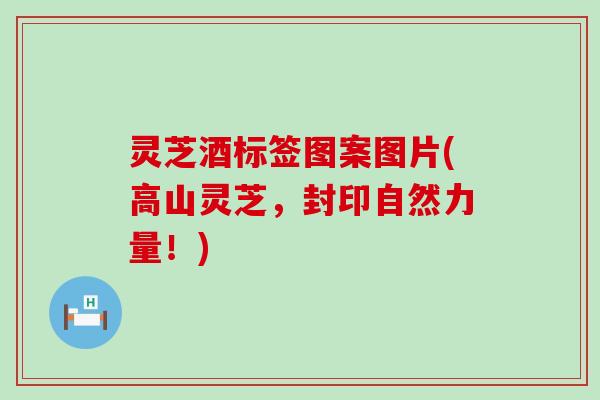 灵芝酒标签图案图片(高山灵芝，封印自然力量！)