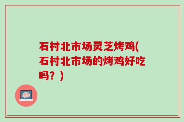 石村北市场灵芝烤鸡(石村北市场的烤鸡好吃吗？)