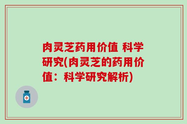 肉灵芝药用价值 科学研究(肉灵芝的药用价值：科学研究解析)