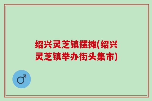 绍兴灵芝镇摆摊(绍兴灵芝镇举办街头集市)