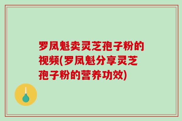 罗凤魁卖灵芝孢子粉的视频(罗凤魁分享灵芝孢子粉的营养功效)