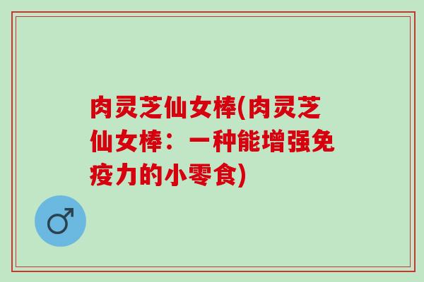 肉灵芝仙女棒(肉灵芝仙女棒：一种能增强免疫力的小零食)