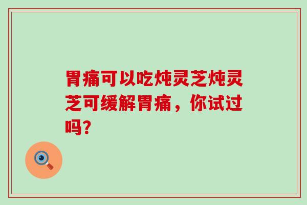 胃痛可以吃炖灵芝炖灵芝可缓解胃痛，你试过吗？