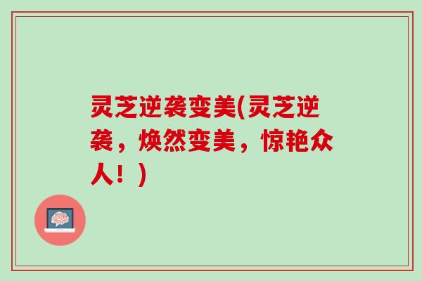 灵芝逆袭变美(灵芝逆袭，焕然变美，惊艳众人！)