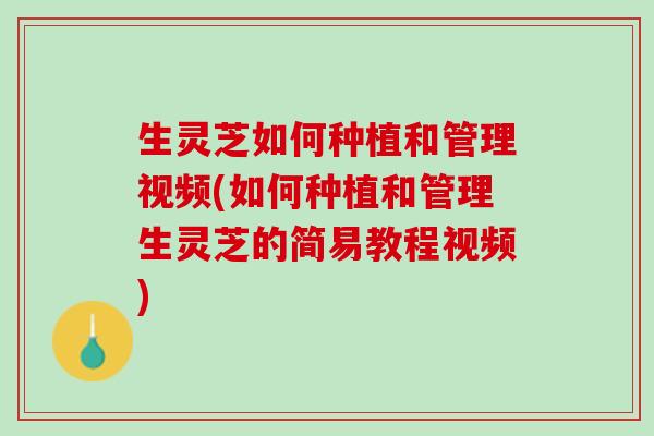 生灵芝如何种植和管理视频(如何种植和管理生灵芝的简易教程视频)