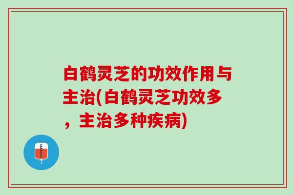 白鹤灵芝的功效作用与主治(白鹤灵芝功效多，主治多种疾病)