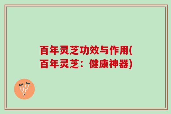 百年灵芝功效与作用(百年灵芝：健康神器)