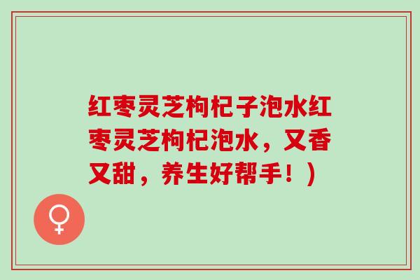 红枣灵芝枸杞子泡水红枣灵芝枸杞泡水，又香又甜，养生好帮手！)