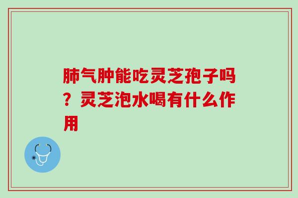 肺气肿能吃灵芝孢子吗？灵芝泡水喝有什么作用