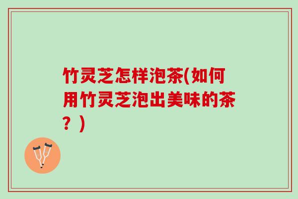 竹灵芝怎样泡茶(如何用竹灵芝泡出美味的茶？)