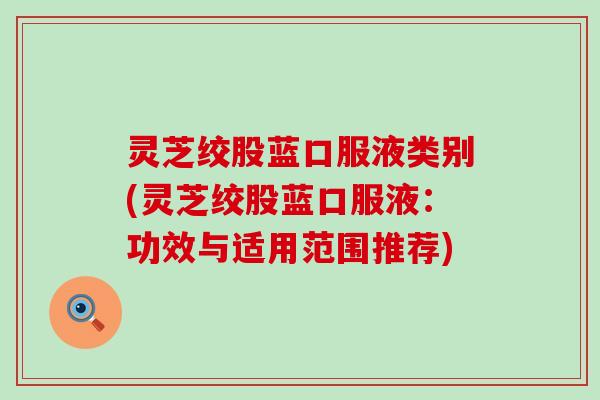 灵芝绞股蓝口服液类别(灵芝绞股蓝口服液：功效与适用范围推荐)