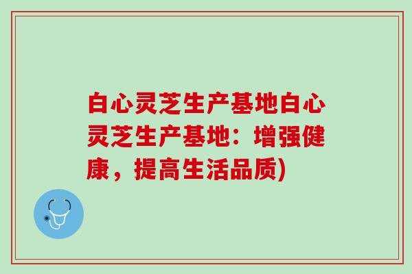 白心灵芝生产基地白心灵芝生产基地：增强健康，提高生活品质)