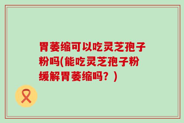 胃萎缩可以吃灵芝孢子粉吗(能吃灵芝孢子粉缓解胃萎缩吗？)