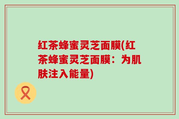 红茶蜂蜜灵芝面膜(红茶蜂蜜灵芝面膜：为肌肤注入能量)