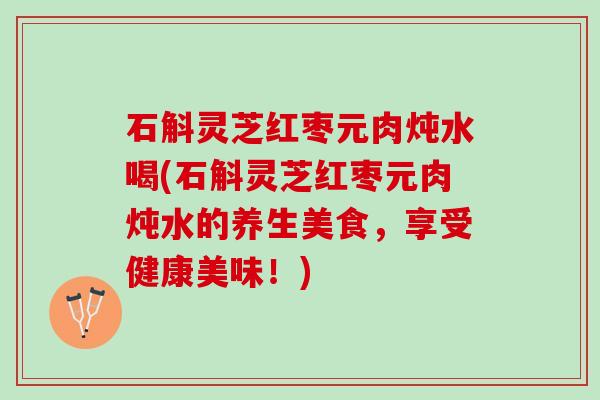 石斛灵芝红枣元肉炖水喝(石斛灵芝红枣元肉炖水的养生美食，享受健康美味！)