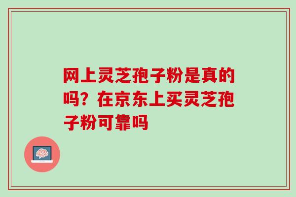网上灵芝孢子粉是真的吗？在京东上买灵芝孢子粉可靠吗