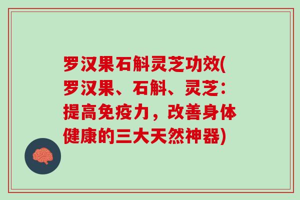 罗汉果石斛灵芝功效(罗汉果、石斛、灵芝：提高免疫力，改善身体健康的三大天然神器)