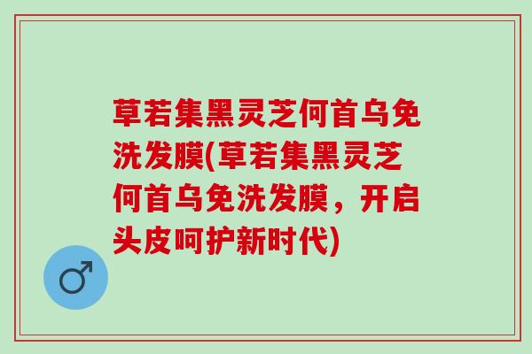 草若集黑灵芝何首乌免洗发膜(草若集黑灵芝何首乌免洗发膜，开启头皮呵护新时代)