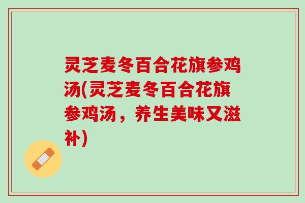 灵芝麦冬百合花旗参鸡汤(灵芝麦冬百合花旗参鸡汤，养生美味又滋补)