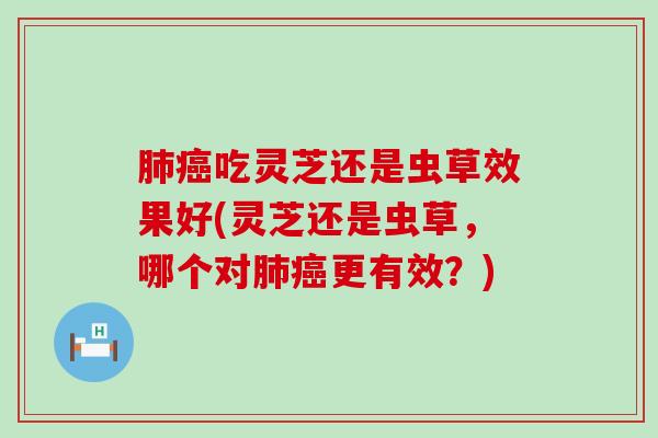 肺癌吃灵芝还是虫草效果好(灵芝还是虫草，哪个对肺癌更有效？)