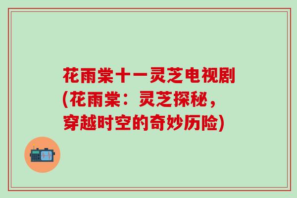 花雨棠十一灵芝电视剧(花雨棠：灵芝探秘，穿越时空的奇妙历险)