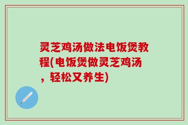 灵芝鸡汤做法电饭煲教程(电饭煲做灵芝鸡汤，轻松又养生)