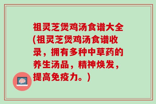 祖灵芝煲鸡汤食谱大全(祖灵芝煲鸡汤食谱收录，拥有多种中草药的养生汤品，精神焕发，提高免疫力。)