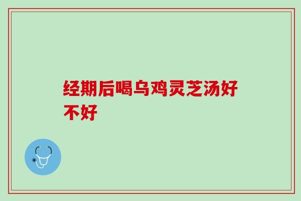 经期后喝乌鸡灵芝汤好不好