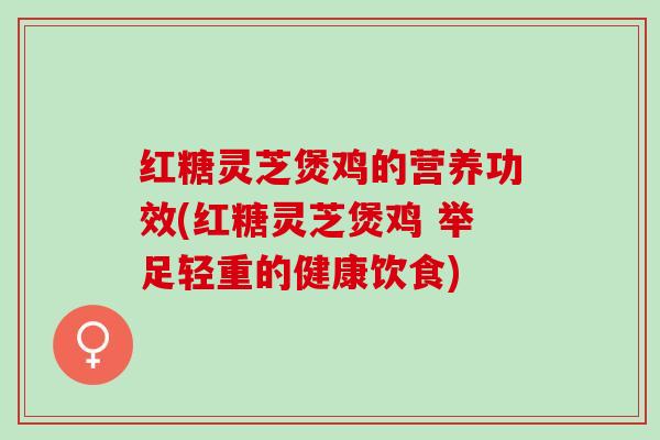 红糖灵芝煲鸡的营养功效(红糖灵芝煲鸡 举足轻重的健康饮食)