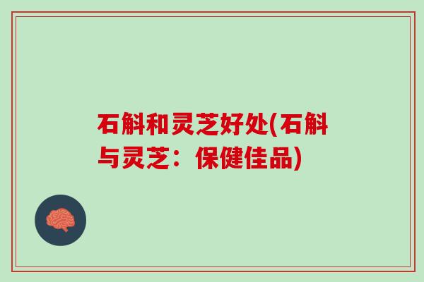 石斛和灵芝好处(石斛与灵芝：保健佳品)