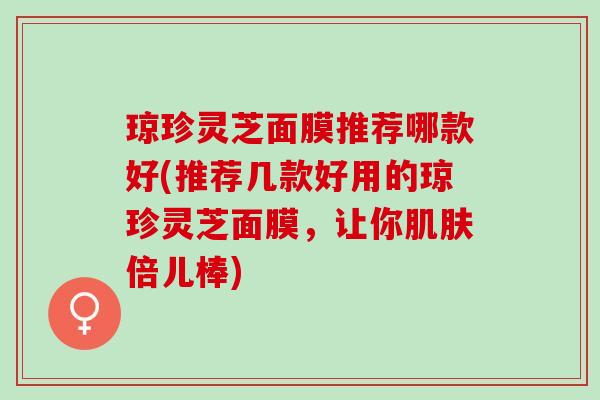 琼珍灵芝面膜推荐哪款好(推荐几款好用的琼珍灵芝面膜，让你肌肤倍儿棒)